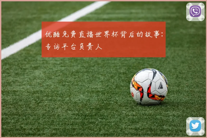 优酷免费直播世界杯背后的故事：专访平台负责人