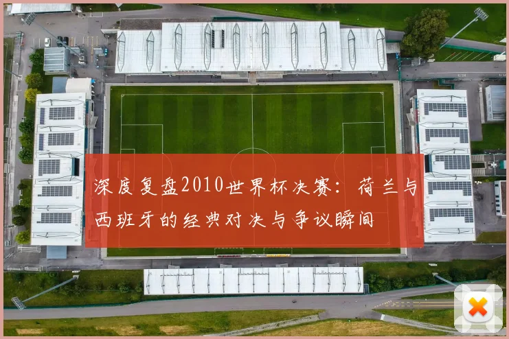 深度复盘2010世界杯决赛：荷兰与西班牙的经典对决与争议瞬间