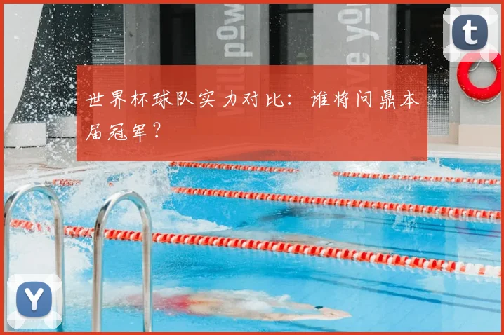世界杯球队实力对比：谁将问鼎本届冠军？