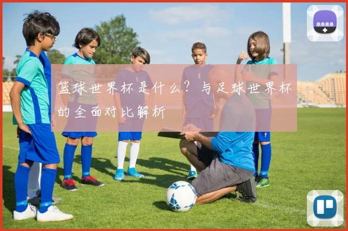 篮球世界杯是什么？与足球世界杯的全面对比解析
