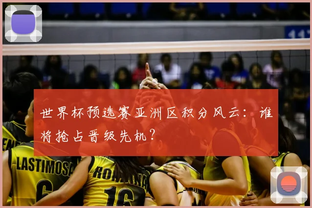 世界杯预选赛亚洲区积分风云:谁将抢占晋级先机?