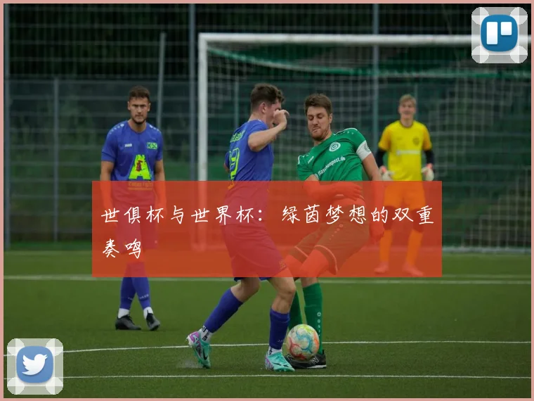 世俱杯与世界杯:绿茵梦想的双重奏鸣