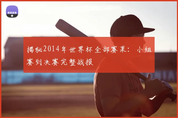 揭秘2014年世界杯全部赛果:小组赛到决赛完整战报