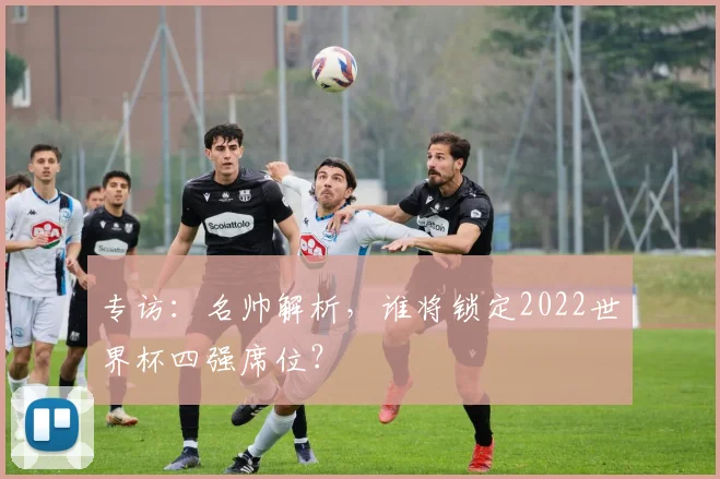 专访：名帅解析，谁将锁定2022世界杯四强席位？