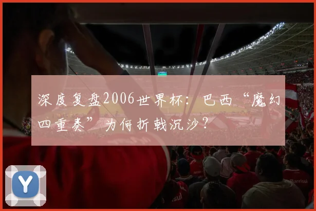 深度复盘2006世界杯：巴西“魔幻四重奏”为何折戟沉沙？