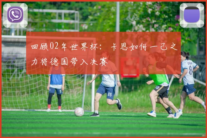 回顾02年世界杯:卡恩如何一己之力将德国带入决赛