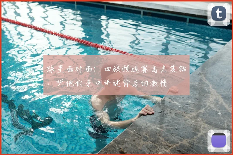 球星面对面：回顾预选赛高光集锦，听他们亲口讲述背后的激情