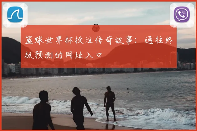 篮球世界杯投注传奇故事：通往终极预测的网址入口