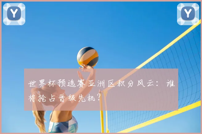 世界杯预选赛亚洲区积分风云:谁将抢占晋级先机?
