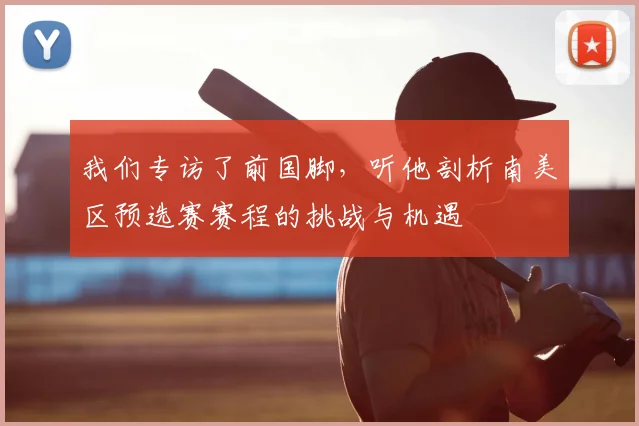 我们专访了前国脚，听他剖析南美区预选赛赛程的挑战与机遇