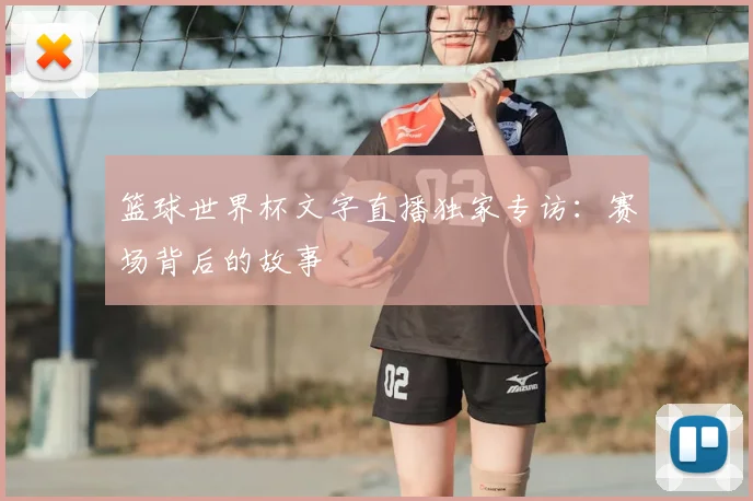 篮球世界杯文字直播独家专访：赛场背后的故事