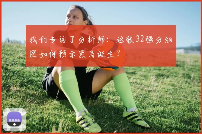 我们专访了分析师：这张32强分组图如何预示黑马诞生？