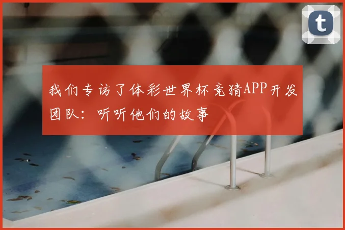 我们专访了体彩世界杯竞猜APP开发团队：听听他们的故事