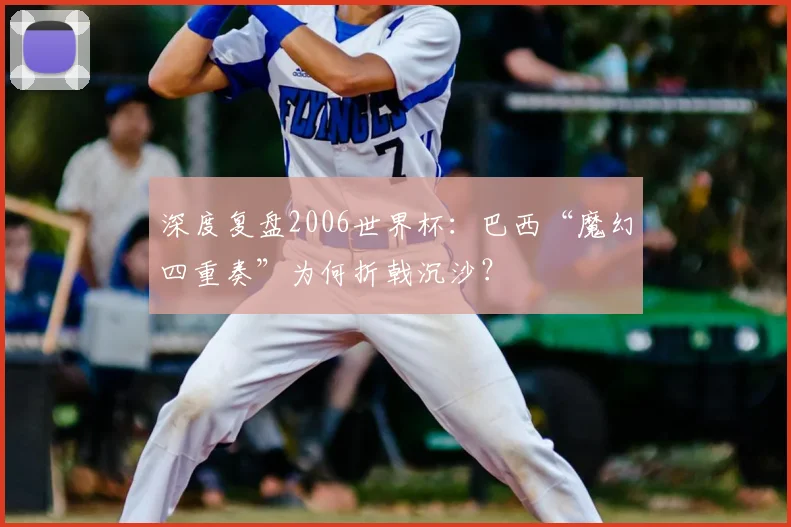 深度复盘2006世界杯：巴西“魔幻四重奏”为何折戟沉沙？