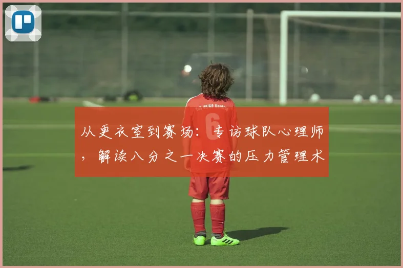 从更衣室到赛场：专访球队心理师，解读八分之一决赛的压力管理术