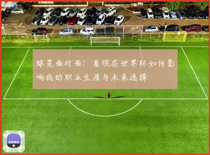 球星面对面:看现在世界杯如何影响我的职业生涯与未来选择