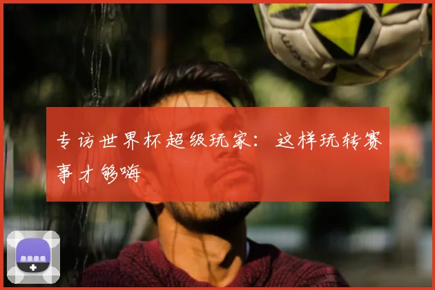 专访世界杯超级玩家:这样玩转赛事才够嗨