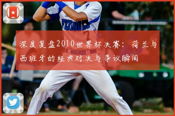 深度复盘2010世界杯决赛：荷兰与西班牙的经典对决与争议瞬间