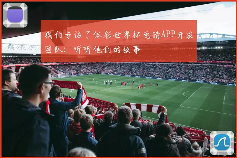 我们专访了体彩世界杯竞猜APP开发团队：听听他们的故事