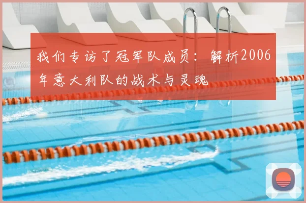 我们专访了冠军队成员：解析2006年意大利队的战术与灵魂