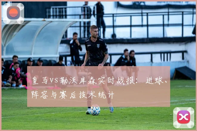 皇马vs勒沃库森实时战报：进球、阵容与赛后技术统计