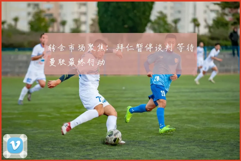 转会市场聚焦:拜仁暂停谈判 等待曼联最终行动