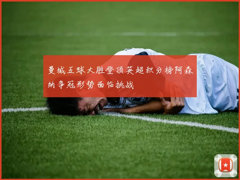 曼城五球大胜登顶英超积分榜阿森纳争冠形势面临挑战