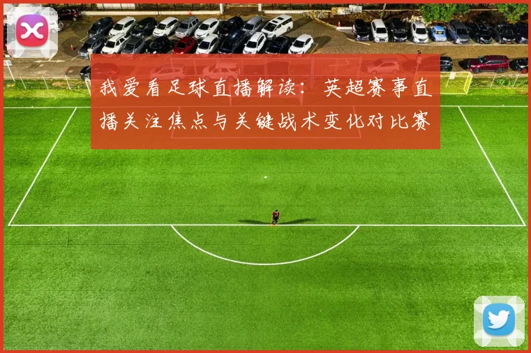 我爱看足球直播解读:英超赛事直播关注焦点与关键战术变化对比赛结果的影响