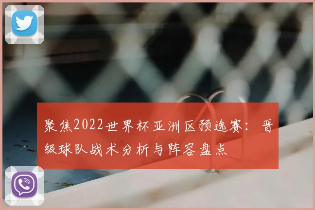 聚焦2022世界杯亚洲区预选赛：晋级球队战术分析与阵容盘点