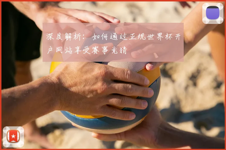 深度解析:如何通过正规世界杯开户网站享受赛事竞猜