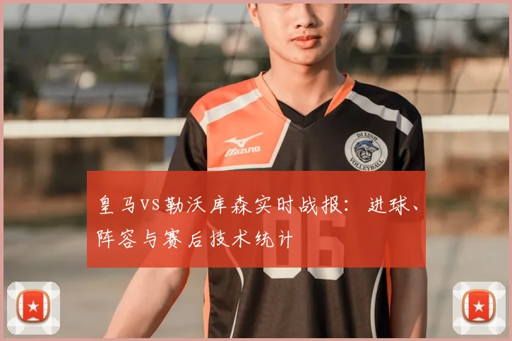 皇马vs勒沃库森实时战报：进球、阵容与赛后技术统计