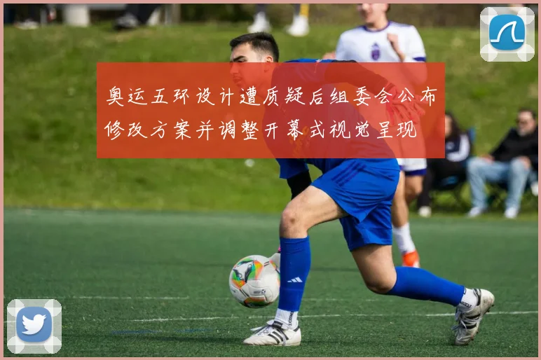 奥运五环设计遭质疑后组委会公布修改方案并调整开幕式视觉呈现