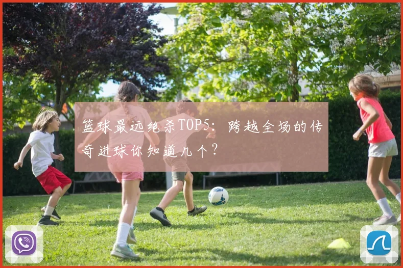 篮球最远绝杀TOP5:跨越全场的传奇进球你知道几个?