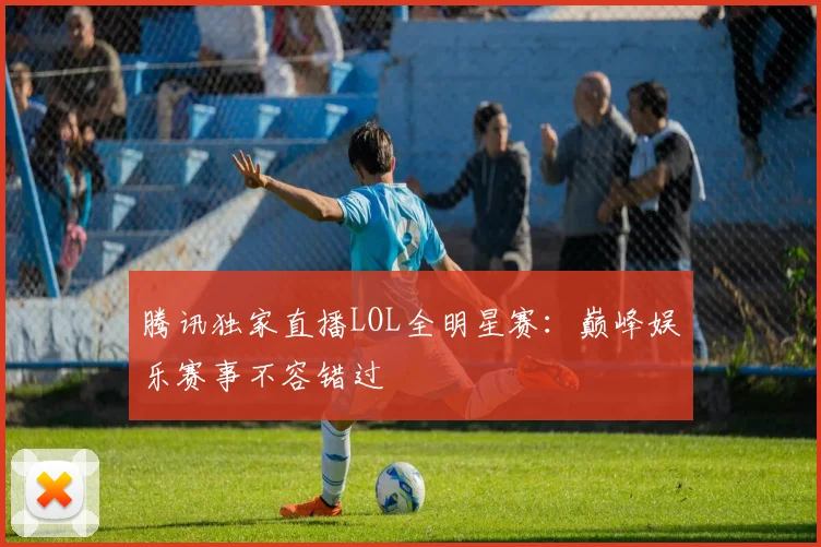 腾讯独家直播LOL全明星赛：巅峰娱乐赛事不容错过