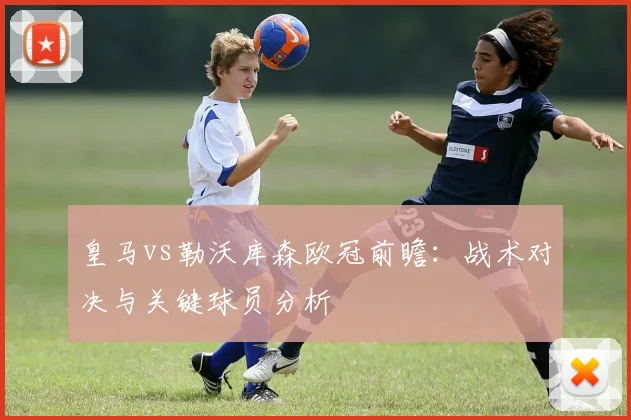 皇马vs勒沃库森欧冠前瞻：战术对决与关键球员分析