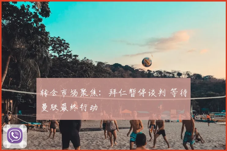 转会市场聚焦:拜仁暂停谈判 等待曼联最终行动