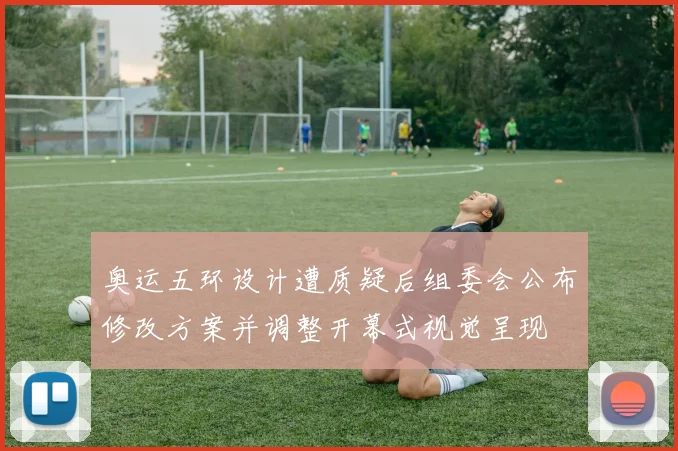 奥运五环设计遭质疑后组委会公布修改方案并调整开幕式视觉呈现