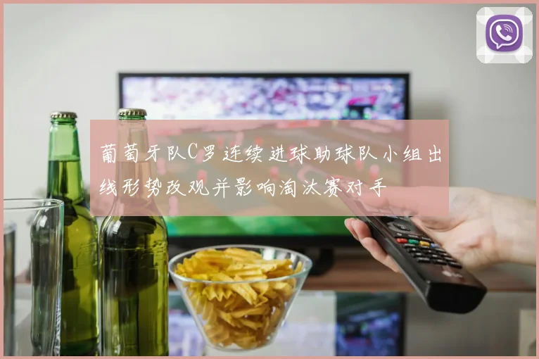 葡萄牙队C罗连续进球助球队小组出线形势改观并影响淘汰赛对手