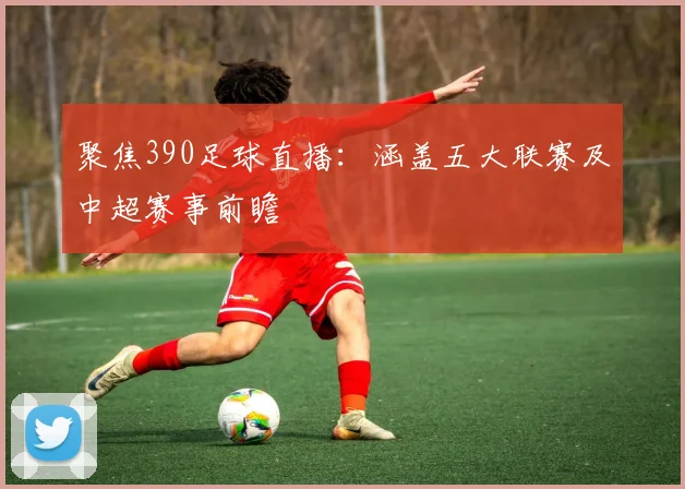 聚焦390足球直播:涵盖五大联赛及中超赛事前瞻