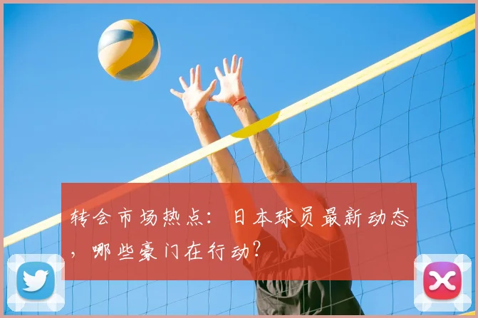 转会市场热点:日本球员最新动态,哪些豪门在行动?
