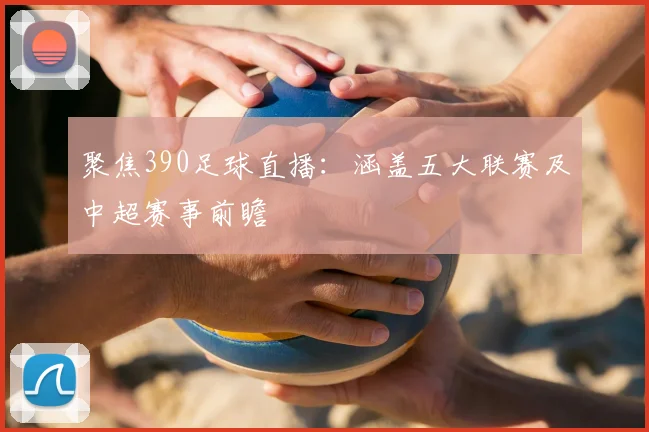 聚焦390足球直播:涵盖五大联赛及中超赛事前瞻