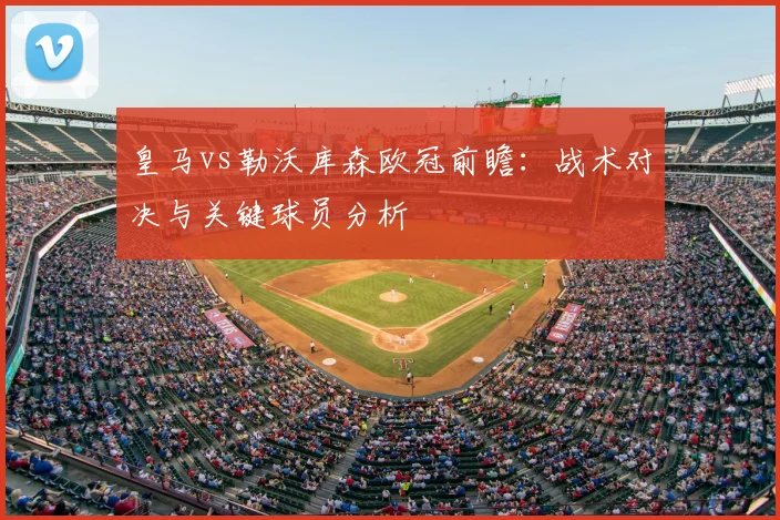 皇马vs勒沃库森欧冠前瞻：战术对决与关键球员分析