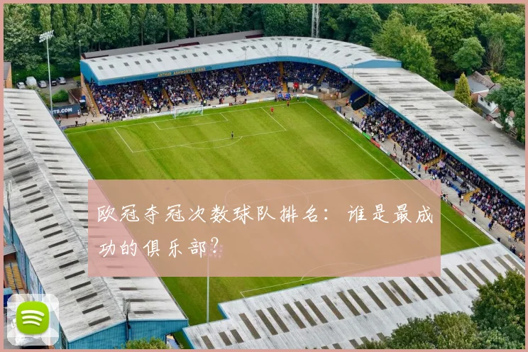 欧冠夺冠次数球队排名：谁是最成功的俱乐部？