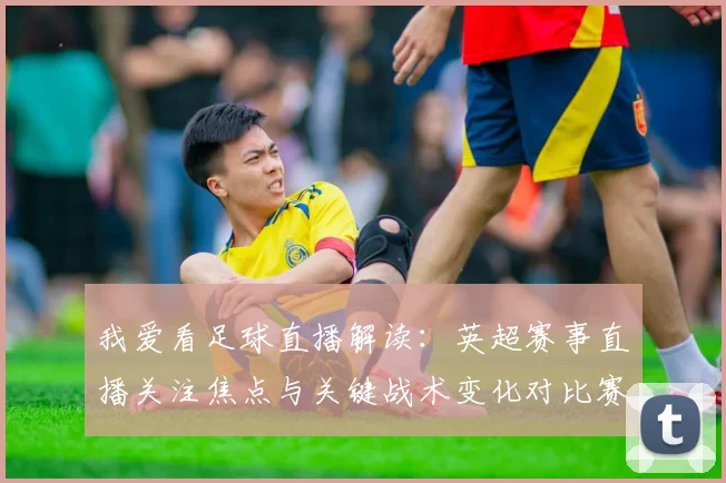 我爱看足球直播解读:英超赛事直播关注焦点与关键战术变化对比赛结果的影响